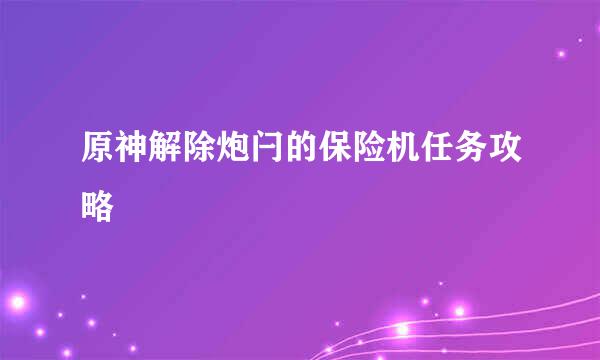 原神解除炮闩的保险机任务攻略