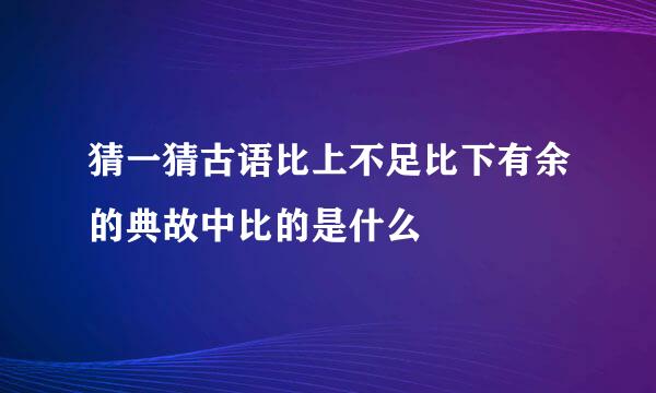 猜一猜古语比上不足比下有余的典故中比的是什么