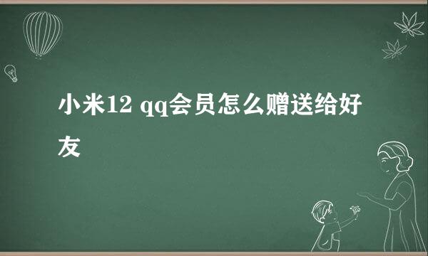 小米12 qq会员怎么赠送给好友