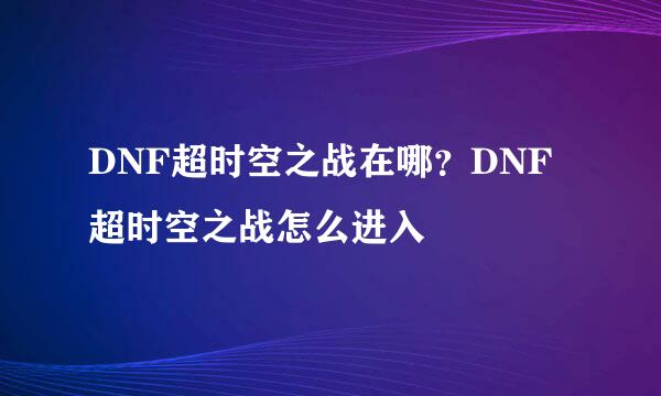 DNF超时空之战在哪？DNF超时空之战怎么进入