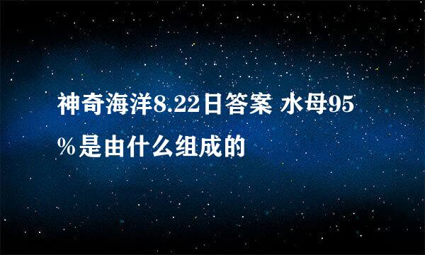 神奇海洋8.22日答案 水母95%是由什么组成的