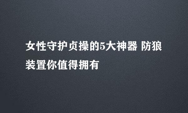 女性守护贞操的5大神器 防狼装置你值得拥有