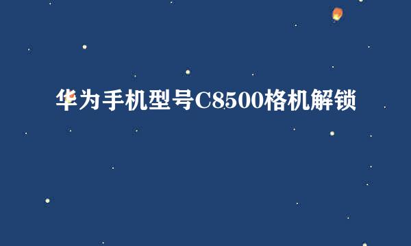 华为手机型号C8500格机解锁