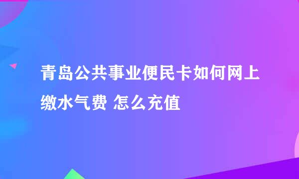 青岛公共事业便民卡如何网上缴水气费 怎么充值