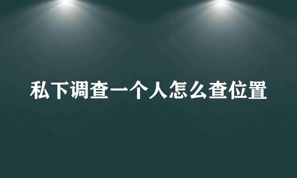 私下调查一个人怎么查位置