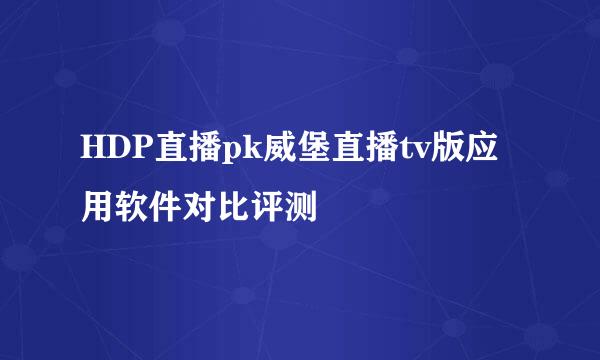 HDP直播pk威堡直播tv版应用软件对比评测