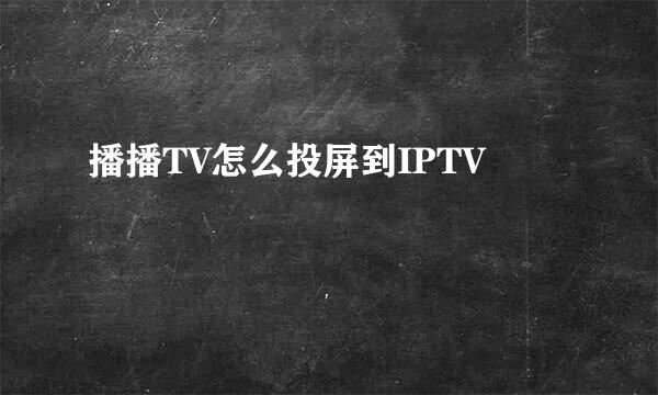 播播TV怎么投屏到IPTV