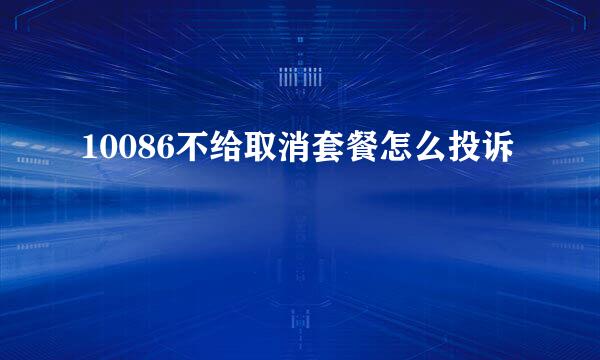 10086不给取消套餐怎么投诉