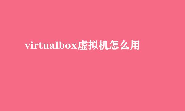 virtualbox虚拟机怎么用