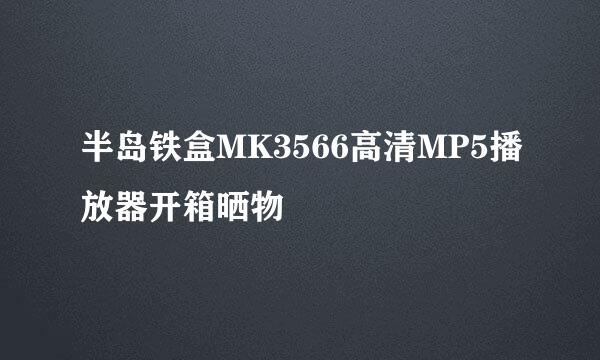 半岛铁盒MK3566高清MP5播放器开箱晒物