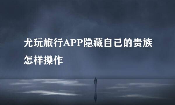 尤玩旅行APP隐藏自己的贵族怎样操作