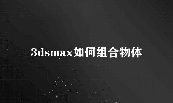 3dsmax如何组合物体