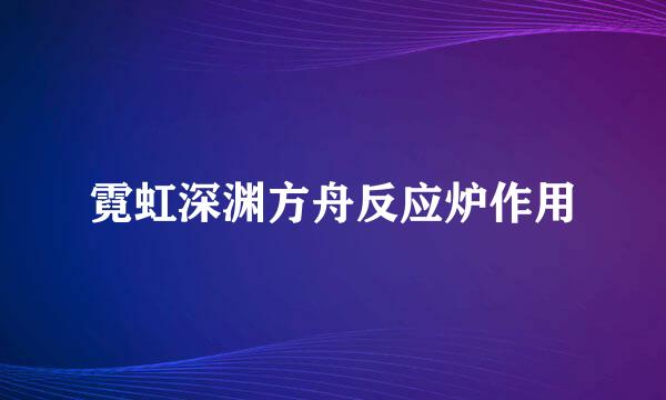 霓虹深渊方舟反应炉作用