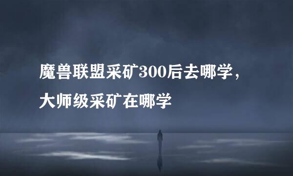 魔兽联盟采矿300后去哪学，大师级采矿在哪学