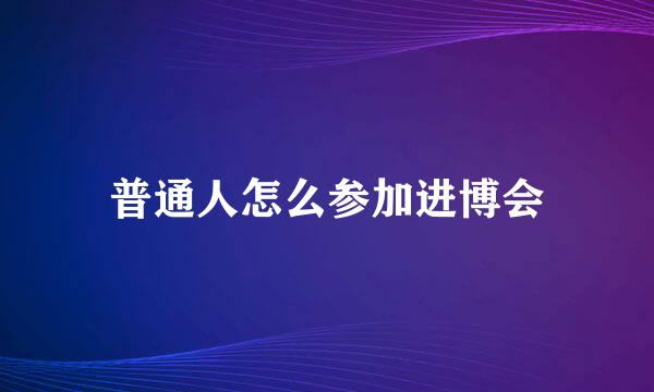 普通人怎么参加进博会