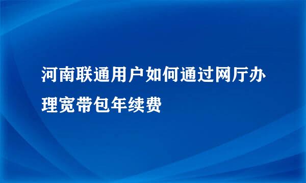 河南联通用户如何通过网厅办理宽带包年续费