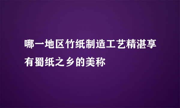 哪一地区竹纸制造工艺精湛享有蜀纸之乡的美称