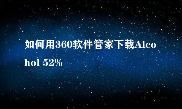 如何用360软件管家下载Alcohol 52%