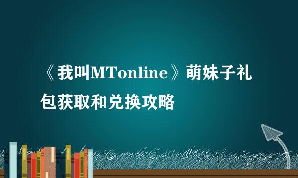 《我叫MTonline》萌妹子礼包获取和兑换攻略