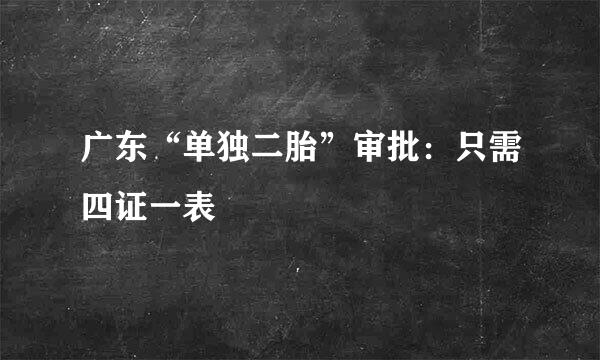 广东“单独二胎”审批：只需四证一表