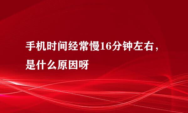 手机时间经常慢16分钟左右，是什么原因呀