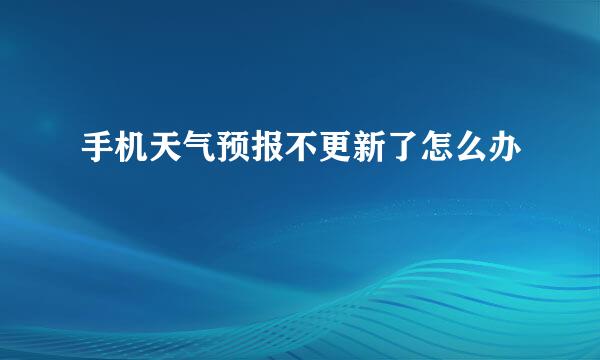 手机天气预报不更新了怎么办