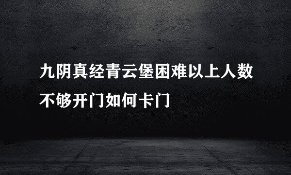 九阴真经青云堡困难以上人数不够开门如何卡门