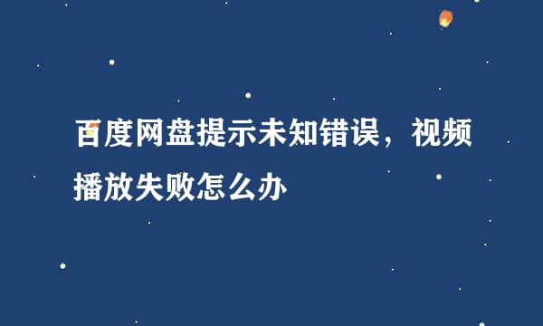 百度网盘提示未知错误，视频播放失败怎么办