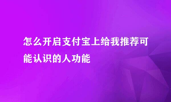 怎么开启支付宝上给我推荐可能认识的人功能