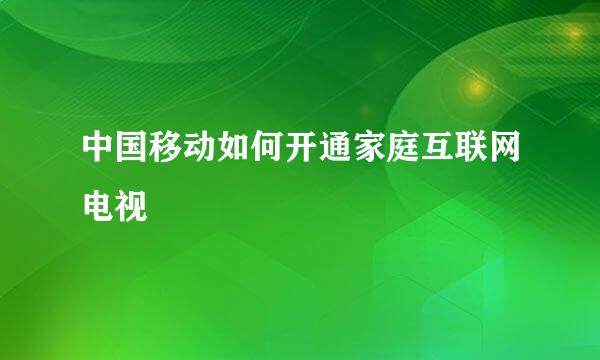 中国移动如何开通家庭互联网电视