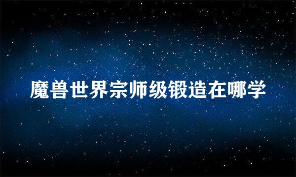 魔兽世界宗师级锻造在哪学