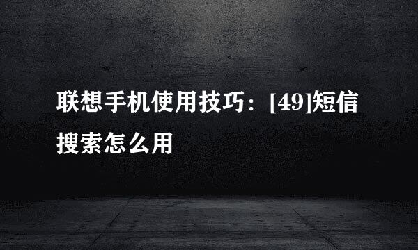 联想手机使用技巧：[49]短信搜索怎么用