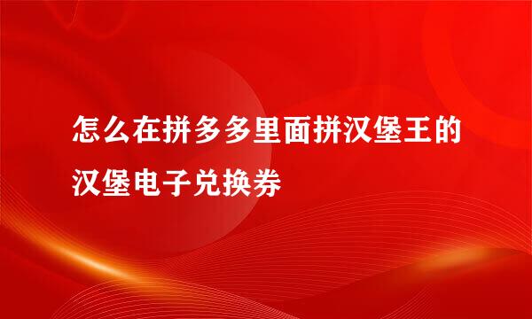 怎么在拼多多里面拼汉堡王的汉堡电子兑换券