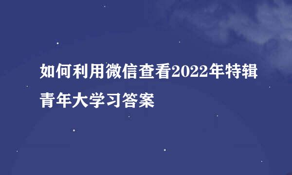 如何利用微信查看2022年特辑青年大学习答案