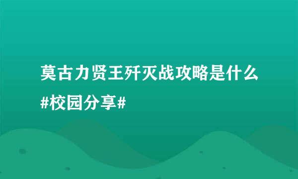 莫古力贤王歼灭战攻略是什么#校园分享#