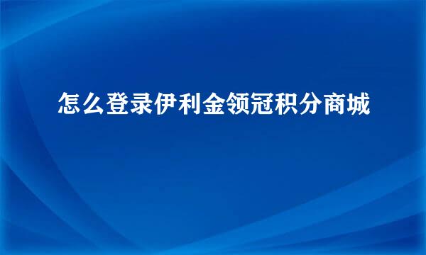 怎么登录伊利金领冠积分商城