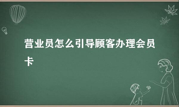 营业员怎么引导顾客办理会员卡