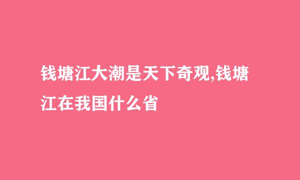 钱塘江大潮是天下奇观,钱塘江在我国什么省