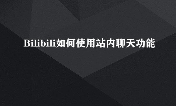 Bilibili如何使用站内聊天功能