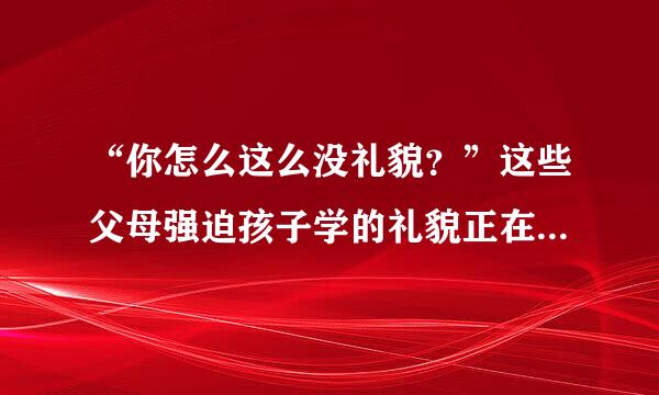 “你怎么这么没礼貌？”这些父母强迫孩子学的礼貌正在摧毁孩子