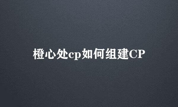 橙心处cp如何组建CP