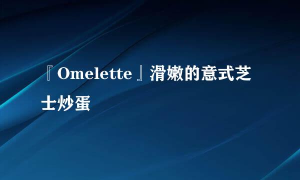 『Omelette』滑嫩的意式芝士炒蛋