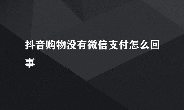 抖音购物没有微信支付怎么回事