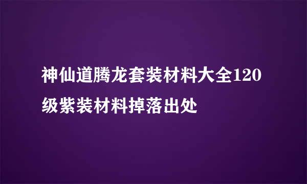 神仙道腾龙套装材料大全120级紫装材料掉落出处