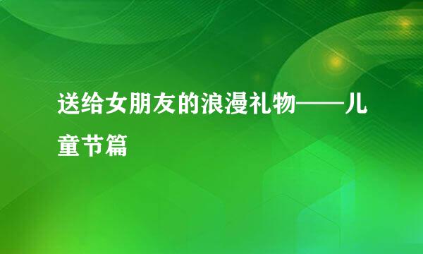 送给女朋友的浪漫礼物——儿童节篇