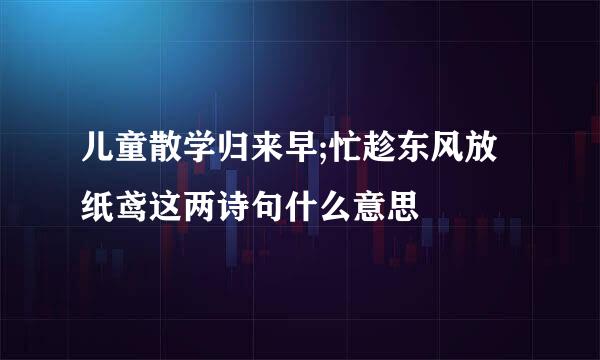 儿童散学归来早;忙趁东风放纸鸢这两诗句什么意思