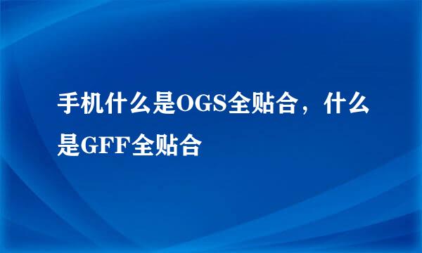 手机什么是OGS全贴合，什么是GFF全贴合