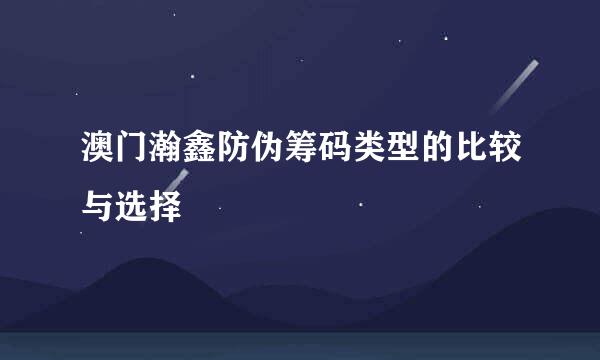 澳门瀚鑫防伪筹码类型的比较与选择