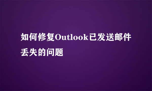 如何修复Outlook已发送邮件丢失的问题