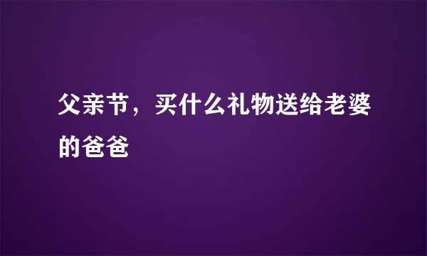 父亲节，买什么礼物送给老婆的爸爸